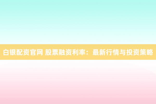 白银配资官网 股票融资利率：最新行情与投资策略