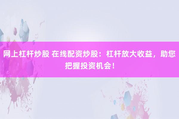 网上杠杆炒股 在线配资炒股：杠杆放大收益，助您把握投资机会！