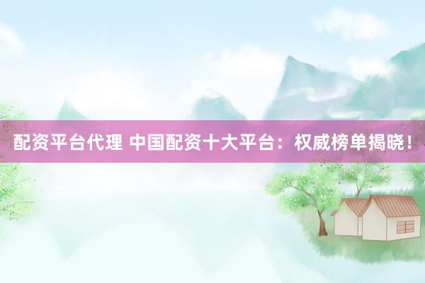 配资平台代理 中国配资十大平台：权威榜单揭晓！