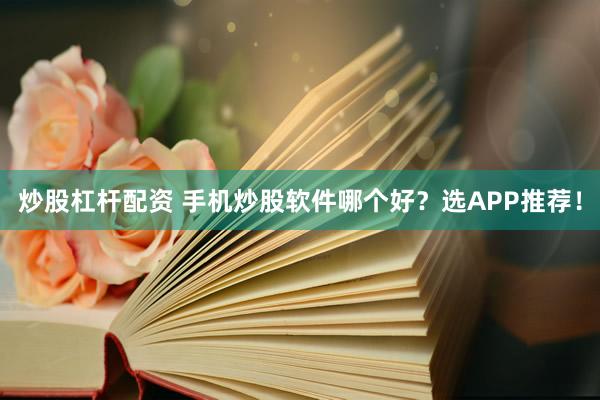 炒股杠杆配资 手机炒股软件哪个好？选APP推荐！