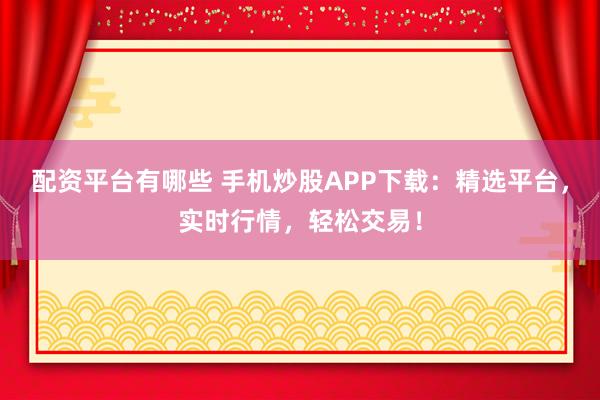 配资平台有哪些 手机炒股APP下载：精选平台，实时行情，轻松交易！