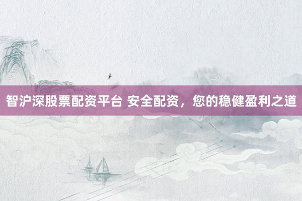 智沪深股票配资平台 安全配资，您的稳健盈利之道