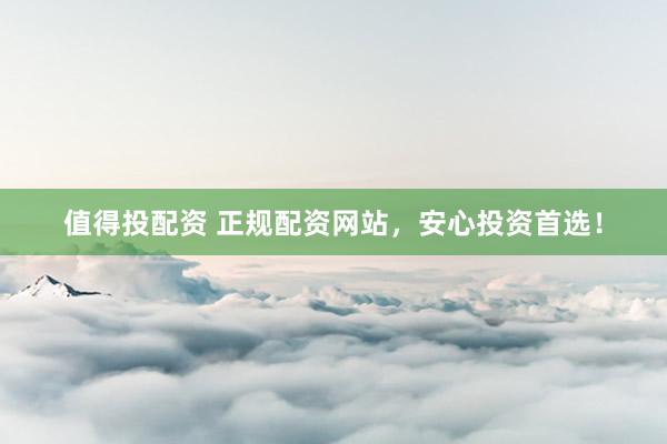 值得投配资 正规配资网站，安心投资首选！