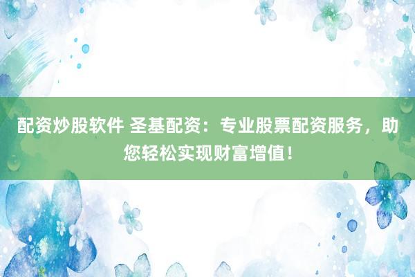 配资炒股软件 圣基配资：专业股票配资服务，助您轻松实现财富增值！