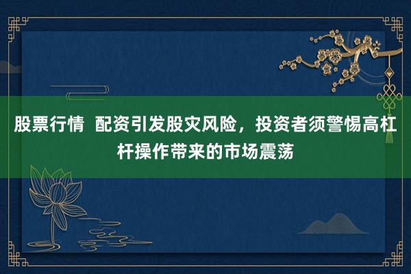 股票行情  配资引发股灾风险，投资者须警惕高杠杆操作带来的市场震荡