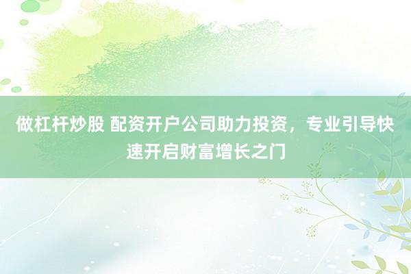 做杠杆炒股 配资开户公司助力投资，专业引导快速开启财富增长之门