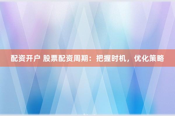 配资开户 股票配资周期：把握时机，优化策略