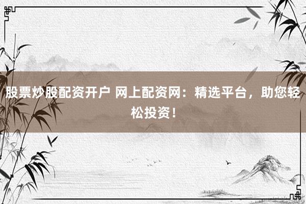 股票炒股配资开户 网上配资网：精选平台，助您轻松投资！