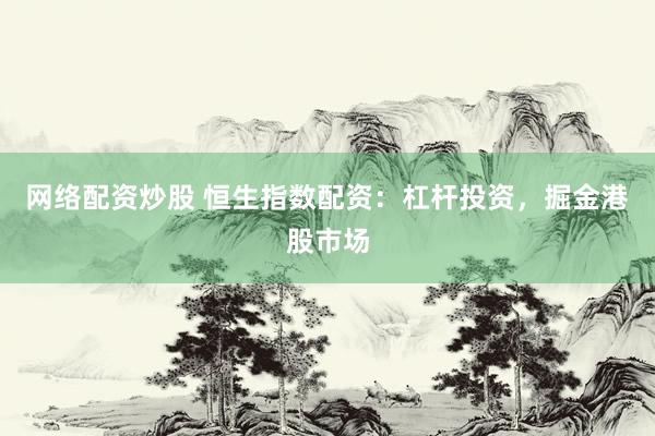 网络配资炒股 恒生指数配资：杠杆投资，掘金港股市场