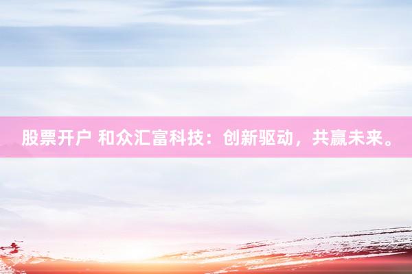 股票开户 和众汇富科技：创新驱动，共赢未来。