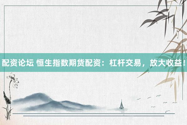 配资论坛 恒生指数期货配资：杠杆交易，放大收益！