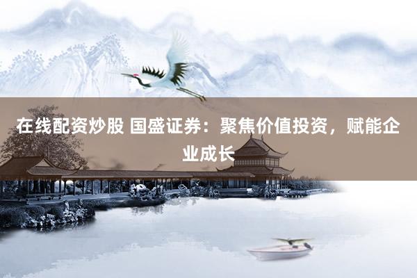 在线配资炒股 国盛证券：聚焦价值投资，赋能企业成长