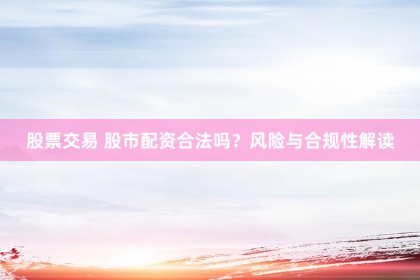 股票交易 股市配资合法吗？风险与合规性解读