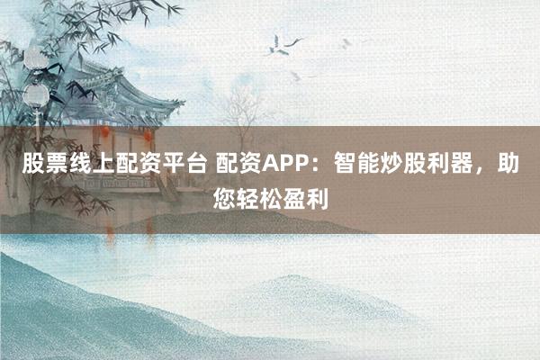 股票线上配资平台 配资APP:智能炒股利器,助您轻松盈利