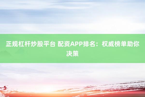 正规杠杆炒股平台 配资APP排名：权威榜单助你决策