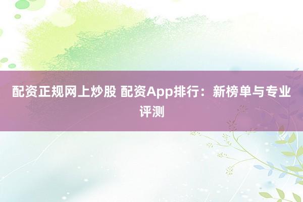 配资正规网上炒股 配资App排行：新榜单与专业评测