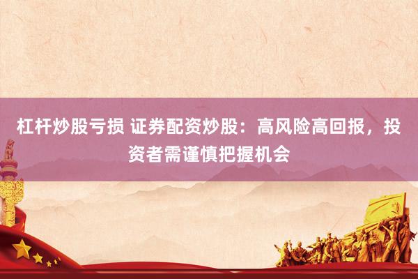杠杆炒股亏损 证券配资炒股：高风险高回报，投资者需谨慎把握机会