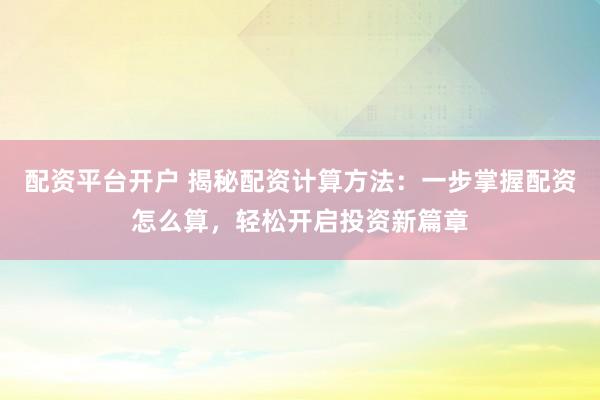 配资平台开户 揭秘配资计算方法：一步掌握配资怎么算，轻松开启投资新篇章
