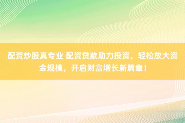 配资炒股真专业 配资贷款助力投资,轻松放大资金规模,开启财富增长新篇章!