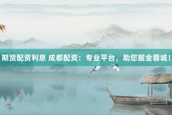 期货配资利息 成都配资：专业平台，助您掘金蓉城！
