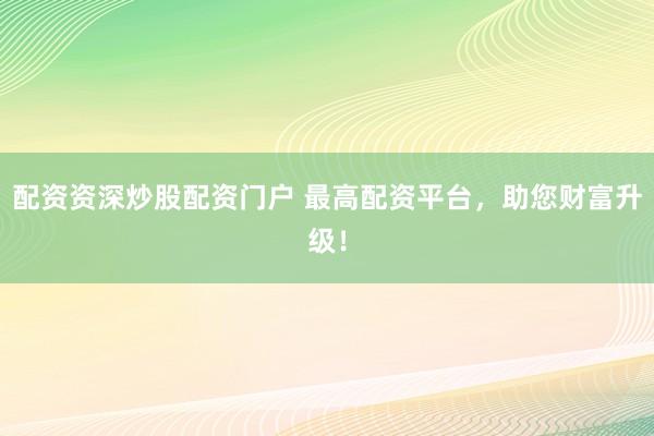 配资资深炒股配资门户 最高配资平台，助您财富升级！