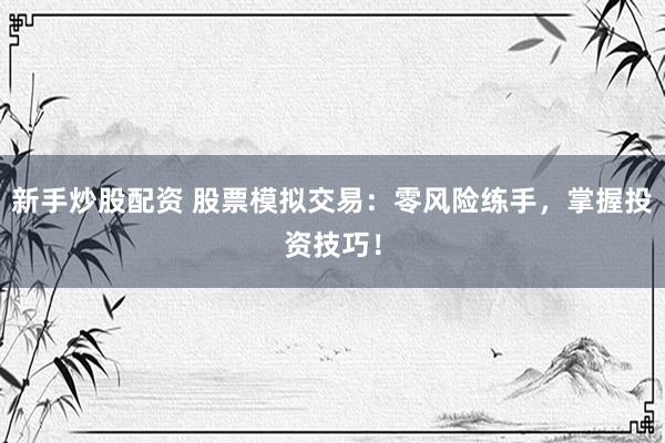 新手炒股配资 股票模拟交易：零风险练手，掌握投资技巧！