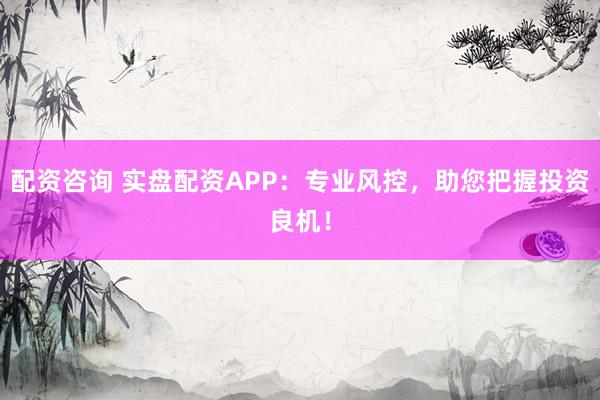 配资咨询 实盘配资APP:专业风控,助您把握投资良机!