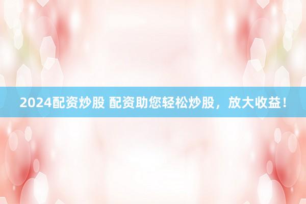 2024配资炒股 配资助您轻松炒股,放大收益!