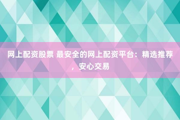 网上配资股票 最安全的网上配资平台：精选推荐，安心交易