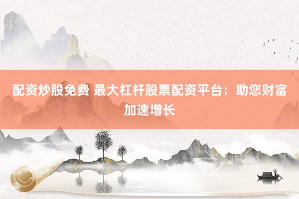 配资炒股免费 最大杠杆股票配资平台：助您财富加速增长