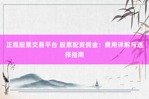 正规股票交易平台 股票配资佣金：费用详解与选择指南