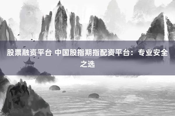 股票融资平台 中国股指期指配资平台：专业安全之选