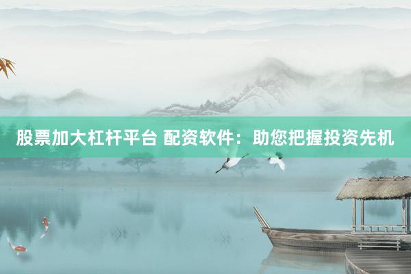 股票加大杠杆平台 配资软件：助您把握投资先机