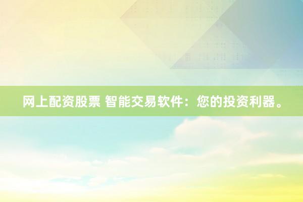 网上配资股票 智能交易软件：您的投资利器。