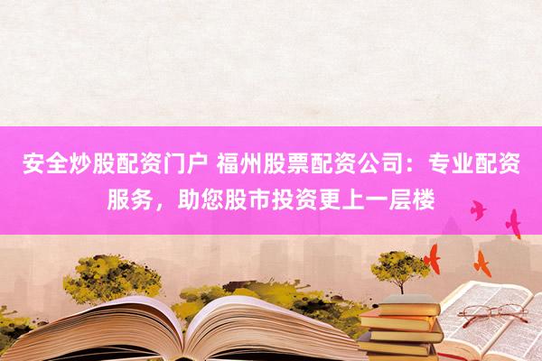 安全炒股配资门户 福州股票配资公司：专业配资服务，助您股市投资更上一层楼