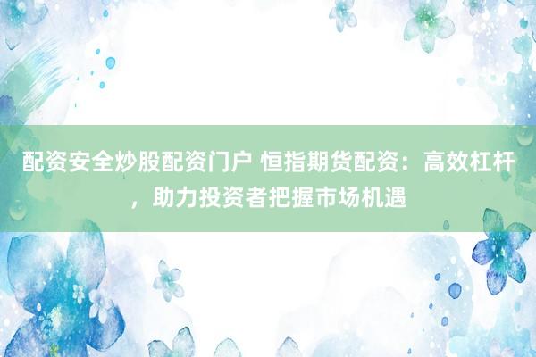 配资安全炒股配资门户 恒指期货配资：高效杠杆，助力投资者把握市场机遇