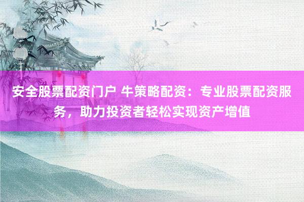 安全股票配资门户 牛策略配资：专业股票配资服务，助力投资者轻松实现资产增值