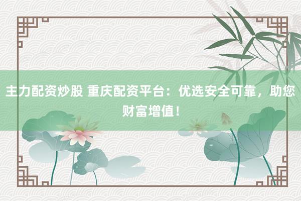 主力配资炒股 重庆配资平台：优选安全可靠，助您财富增值！