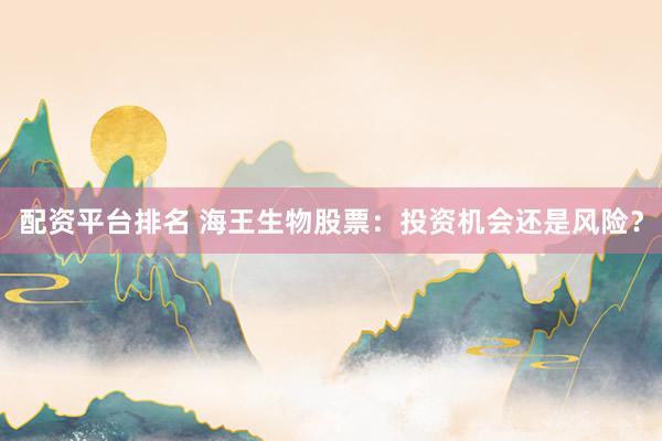 配资平台排名 海王生物股票：投资机会还是风险？