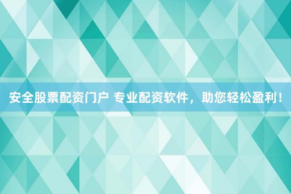 安全股票配资门户 专业配资软件，助您轻松盈利！