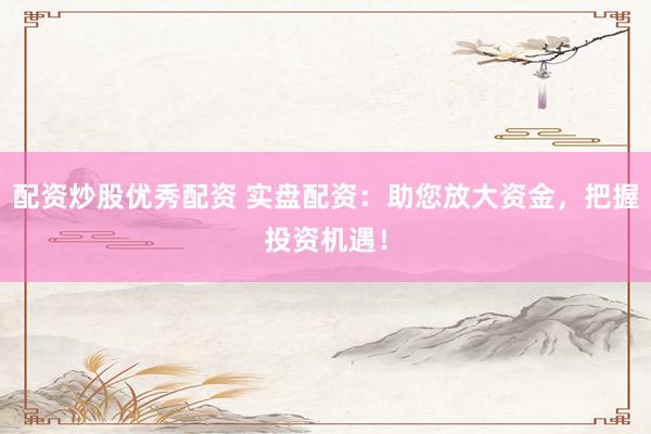 配资炒股优秀配资 实盘配资：助您放大资金，把握投资机遇！