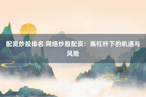 配资炒股排名 网络炒股配资：高杠杆下的机遇与风险