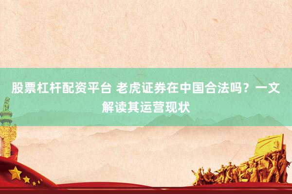 股票杠杆配资平台 老虎证券在中国合法吗？一文解读其运营现状
