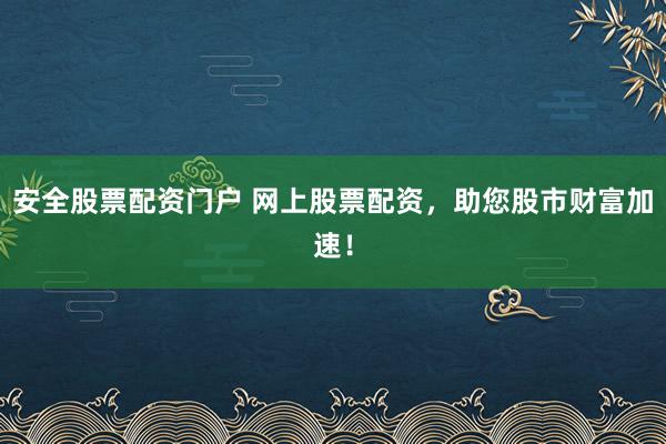 安全股票配资门户 网上股票配资，助您股市财富加速！