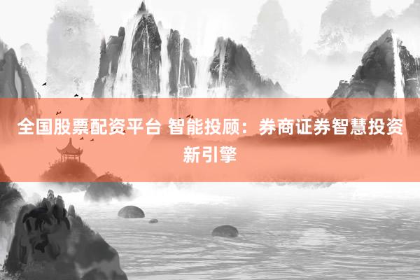 全国股票配资平台 智能投顾：券商证券智慧投资新引擎