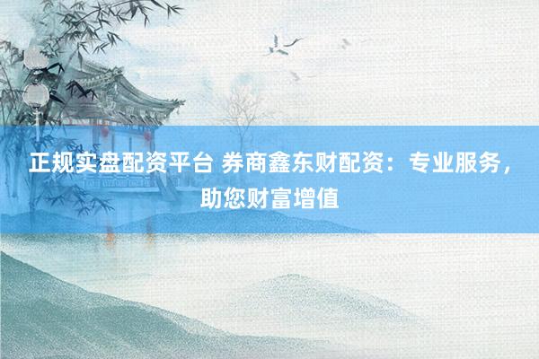 正规实盘配资平台 券商鑫东财配资：专业服务，助您财富增值