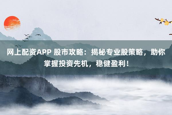 网上配资APP 股市攻略：揭秘专业股策略，助你掌握投资先机，稳健盈利！