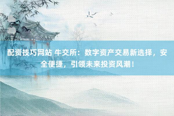 配资技巧网站 牛交所：数字资产交易新选择，安全便捷，引领未来投资风潮！