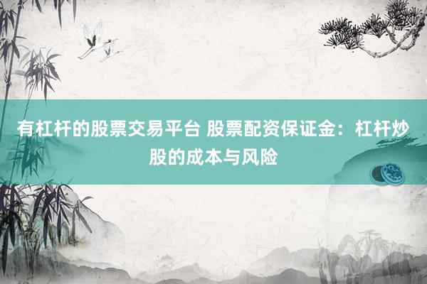 有杠杆的股票交易平台 股票配资保证金：杠杆炒股的成本与风险