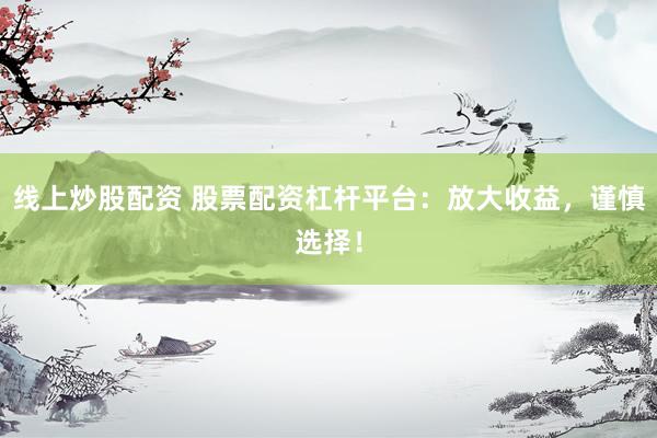 线上炒股配资 股票配资杠杆平台：放大收益，谨慎选择！